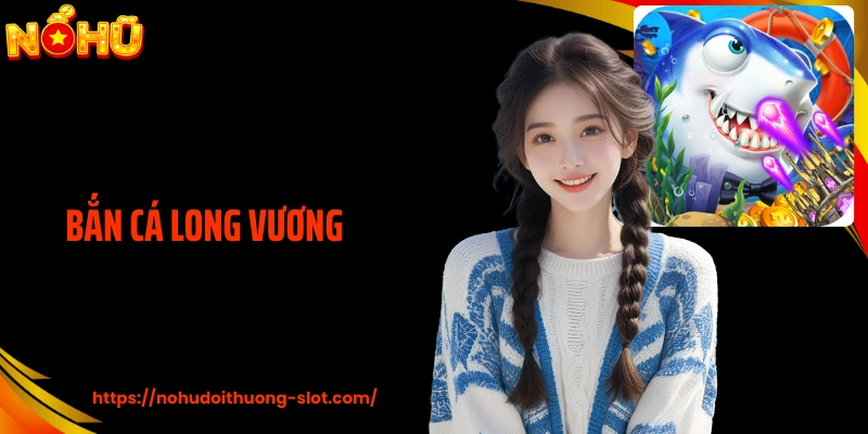 Bắn Cá Long Vương - Hành Trình Săn Boss Hòa Nhịp Nổ Hũ