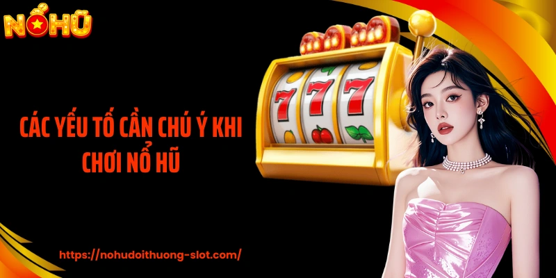 Các Yếu Tố Cần Chú Ý Khi Chơi Nổ Hũ Để Giữ Vững Nhịp Cược