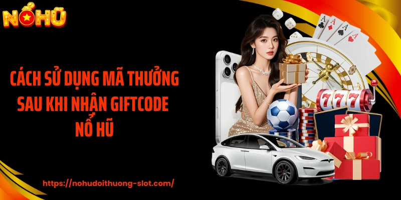 Cách sử dụng mã thưởng sau khi nhận giftcode nổ hũ
