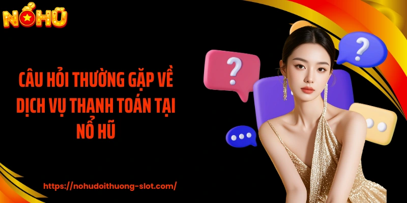 Câu hỏi thường gặp về dịch vụ thanh toán tại nổ hũ