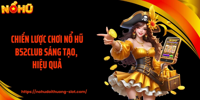 Chiến lược chơi nổ hũ B52CLUB sáng tạo, hiệu quả