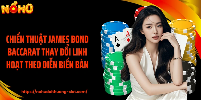 Chiến thuật James Bond Baccarat thay đổi linh hoạt theo diễn biến bàn