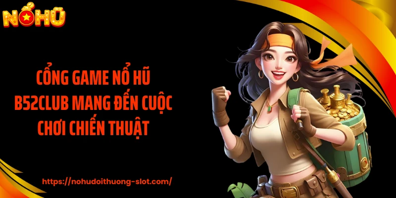 Cổng game nổ hũ B52CLUB mang đến cuộc chơi chiến thuật