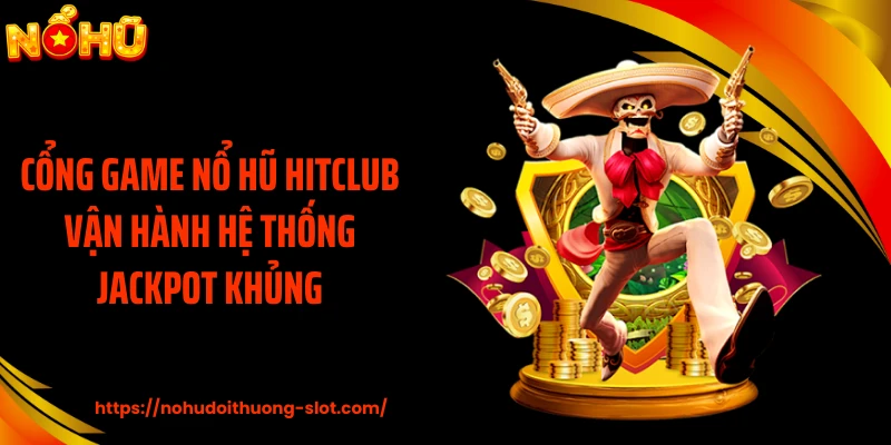 Cổng game nổ hũ HITCLUB vận hành hệ thống jackpot khủng