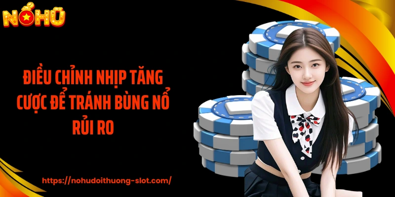 Điều chỉnh nhịp tăng cược để tránh bùng nổ rủi ro