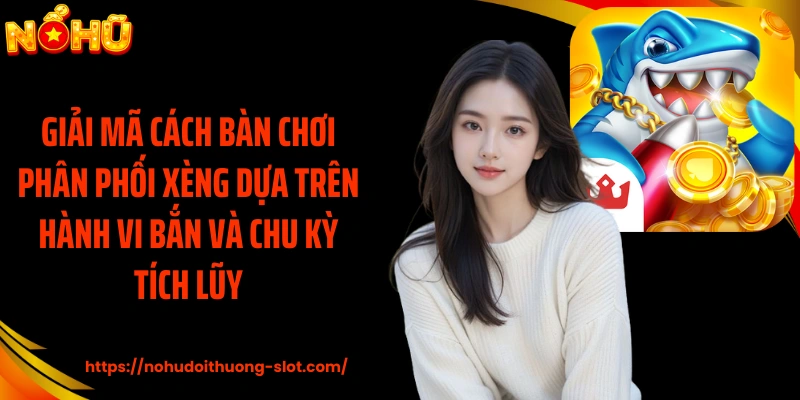 Giải mã cách bàn chơi phân phối xèng dựa trên hành vi bắn và chu kỳ tích lũy