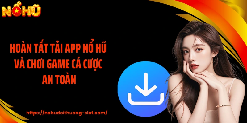 Hoàn tất tải app nổ hũ và chơi game cá cược an toàn