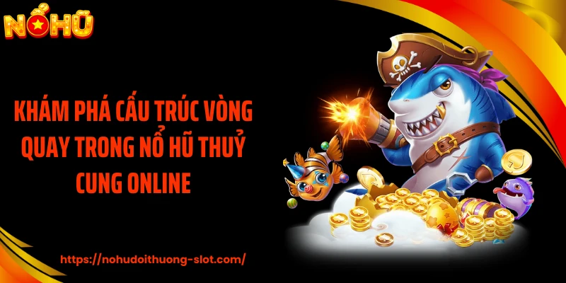 Khám phá cấu trúc vòng quay trong nổ hũ thuỷ cung online