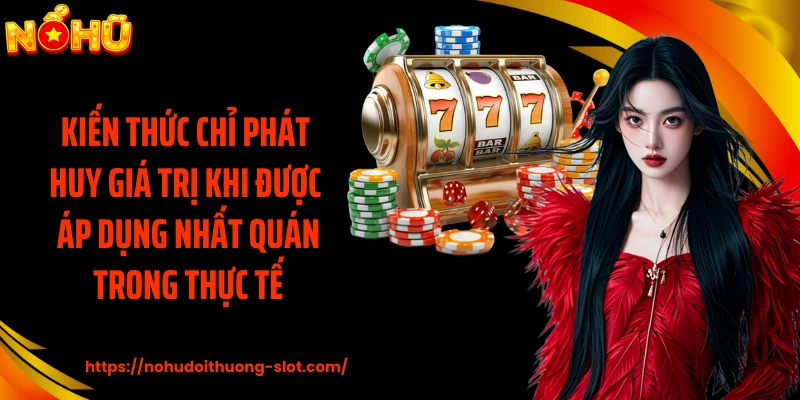 Kiến thức chỉ phát huy giá trị khi được áp dụng nhất quán trong thực tế