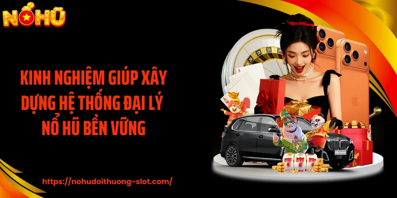 Kinh nghiệm giúp xây dựng hệ thống đại lý nổ hũ bền vững
