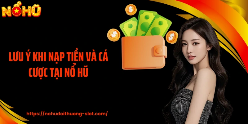 Lưu ý khi nạp tiền và cá cược tại nổ hũ