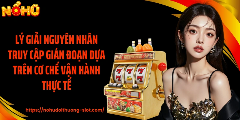 Lý giải nguyên nhân truy cập gián đoạn dựa trên cơ chế vận hành thực tế