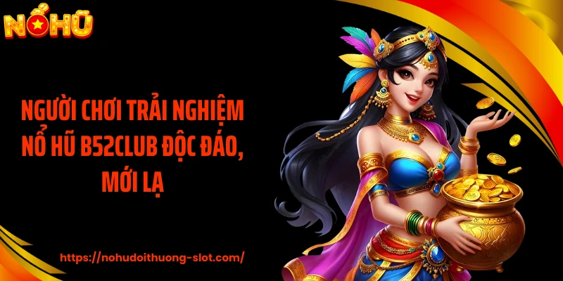Người chơi trải nghiệm nổ hũ B52CLUB độc đáo, mới lạ