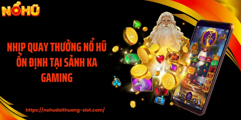 Nhịp quay thưởng nổ hũ ổn định tại sảnh KA Gaming