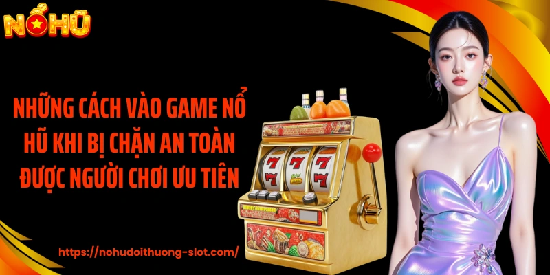 Những cách vào game nổ hũ khi bị chặn an toàn được người chơi ưu tiên