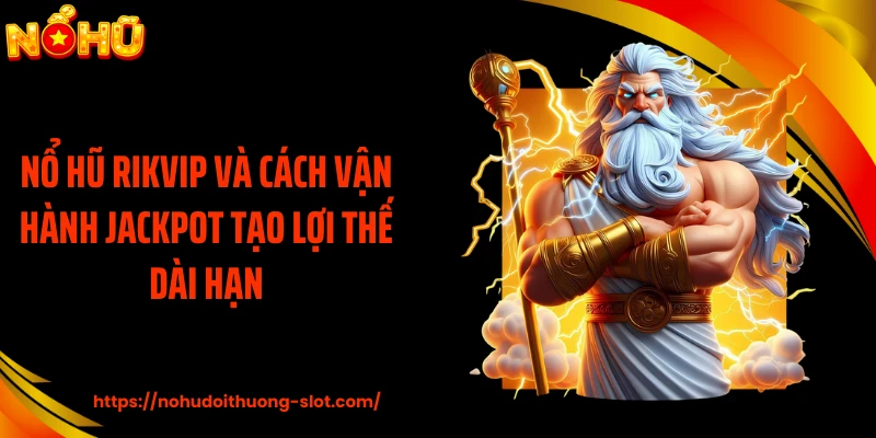 Nổ Hũ RIKVIP Và Cách Vận Hành Jackpot Tạo Lợi Thế Dài Hạn