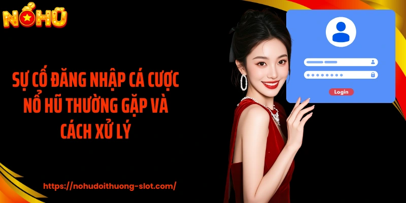 Sự cố đăng nhập cá cược nổ hũ thường gặp và cách xử lý