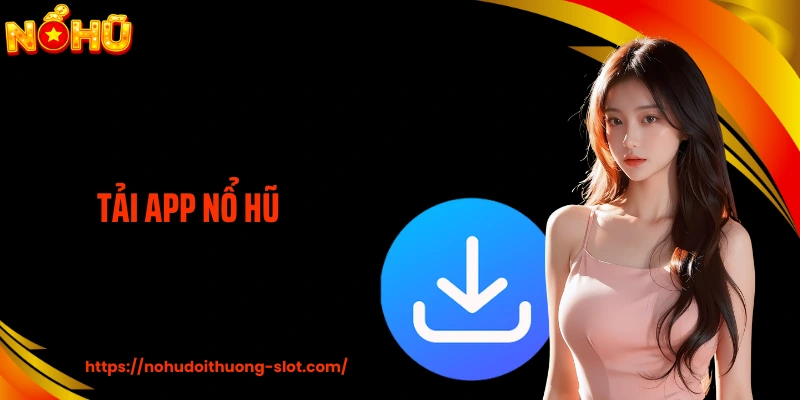 Tải App Nổ Hũ Tiện Lợi, Tối Ưu Trải Nghiệm Cá Cược