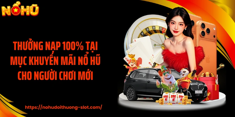 Thưởng nạp 100% tại mục khuyến mãi nổ hũ cho người chơi mới