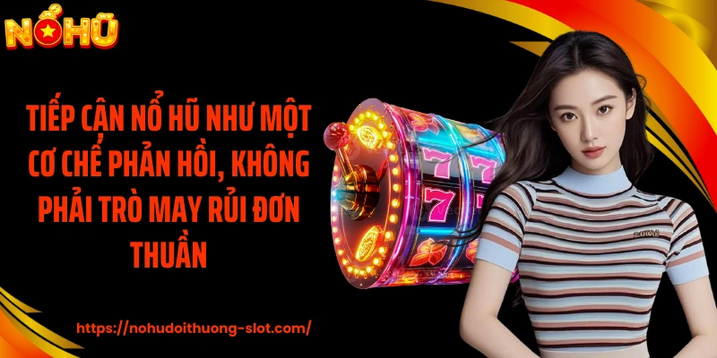 Tiếp cận nổ hũ như một cơ chế phản hồi, không phải trò may rủi đơn thuần