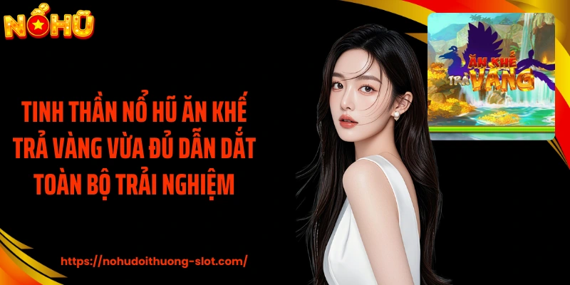 Tinh thần Nổ hũ Ăn Khế Trả Vàng vừa đủ dẫn dắt toàn bộ trải nghiệm
