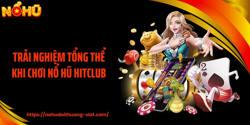 Trải nghiệm tổng thể khi chơi nổ hũ HITCLUB