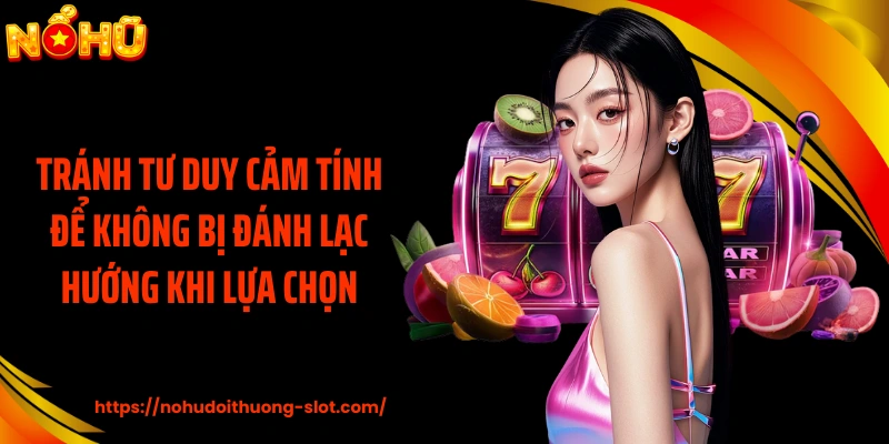 Tránh tư duy cảm tính để không bị đánh lạc hướng khi lựa chọn