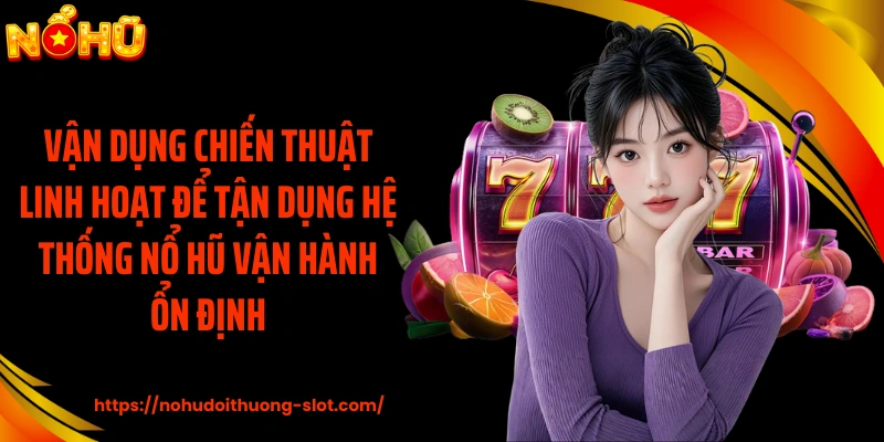 Vận dụng chiến thuật linh hoạt để tận dụng hệ thống nổ hũ vận hành ổn định
