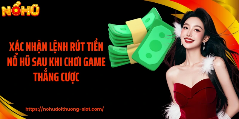 Xác nhận lệnh rút tiền nổ hũ sau khi chơi game thắng cược